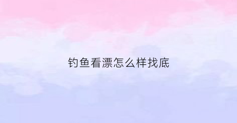 钓鱼看漂怎么样找底(钓鱼看漂怎么样找底和浮漂)
