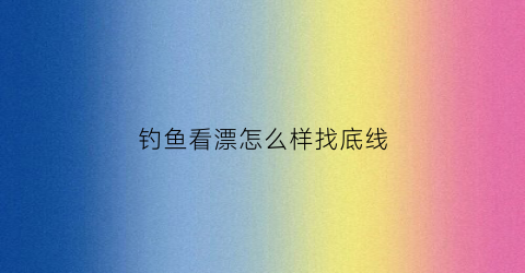 钓鱼看漂怎么样找底线(新手钓鱼如何看漂相视频讲解)
