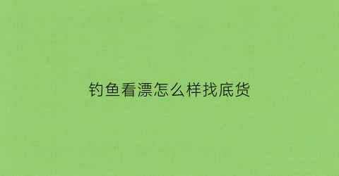 钓鱼看漂怎么样找底货(钓鱼怎么看漂相)