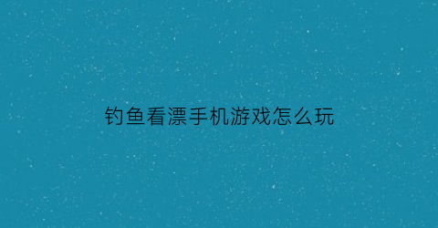 钓鱼看漂手机游戏怎么玩(钓鱼看漂手机游戏怎么玩的)