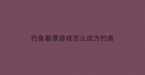 钓鱼看漂游戏怎么成为钓鱼(钓鱼看漂游戏攻略成功技巧汇总解析)