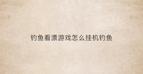钓鱼看漂游戏怎么挂机钓鱼(钓鱼看漂游戏怎么钓大鱼)