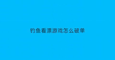 “钓鱼看漂游戏怎么破单(钓鱼看漂游戏怎么刷金币)