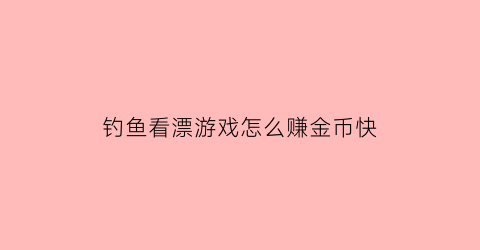 “钓鱼看漂游戏怎么赚金币快(钓鱼看漂游戏挣钱攻略)