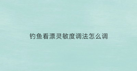 钓鱼看漂灵敏度调法怎么调(钓鱼看漂灵敏度调法怎么调好)