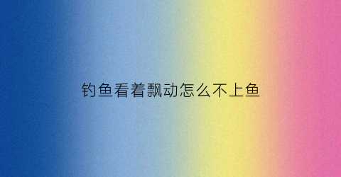 钓鱼看着飘动怎么不上鱼(钓鱼飘老是移动)