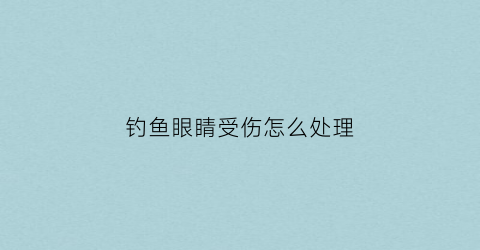 钓鱼眼睛受伤怎么处理(钓鱼之后眼睛发红是为什么)