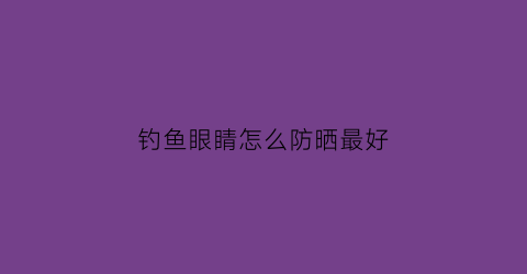 钓鱼眼睛怎么防晒最好(钓鱼眼睛痒是怎么回事)