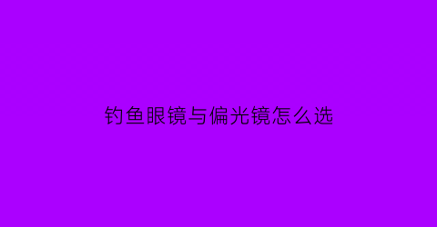 “钓鱼眼镜与偏光镜怎么选