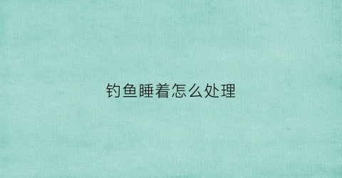钓鱼睡着怎么处理(钓鱼睡着了)