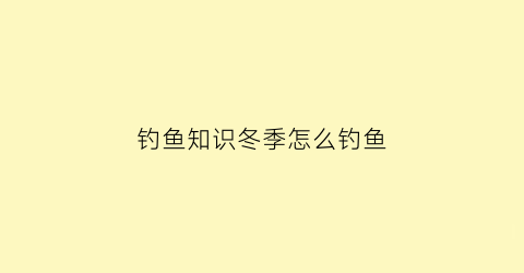 “钓鱼知识冬季怎么钓鱼(冬季钓鱼技巧全知识视频)