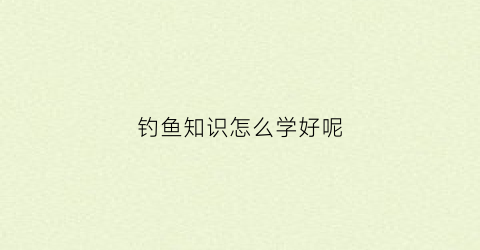 钓鱼知识怎么学好呢(钓鱼知识怎么学好呢视频)