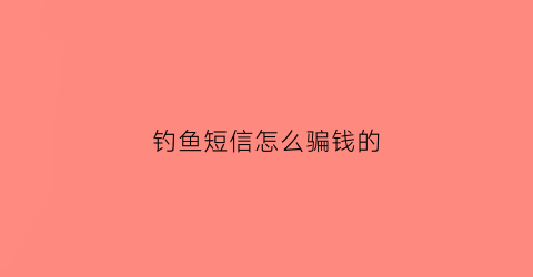 钓鱼短信怎么骗钱的(钓鱼短信诈骗的核心)