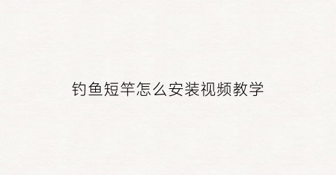 钓鱼短竿怎么安装视频教学(钓鱼短竿怎么安装视频教学大全)