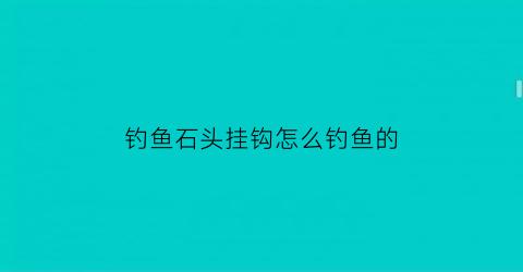 钓鱼石头挂钩怎么钓鱼的(石头钩子)