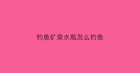 钓鱼矿泉水瓶怎么钓鱼(用矿泉水瓶子钓大鱼)
