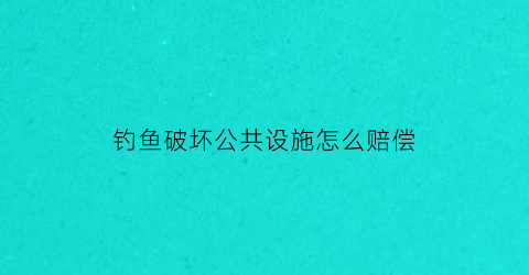 钓鱼破坏公共设施怎么赔偿(钓鱼被处罚)