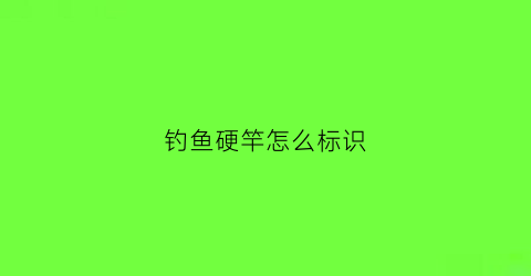 钓鱼硬竿怎么标识(钓鱼硬竿怎么使用)