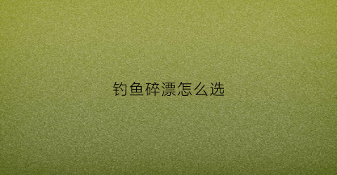 钓鱼碎漂怎么选(碎目漂调漂)