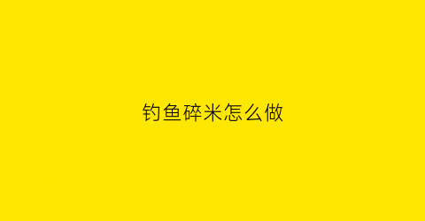 钓鱼碎米怎么做(钓鱼碎米怎么做好吃)