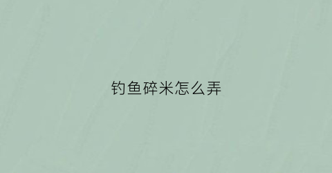 钓鱼碎米怎么弄(钓鱼用的碎米在哪里买的)