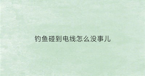 钓鱼碰到电线怎么没事儿(钓鱼挂到电线)
