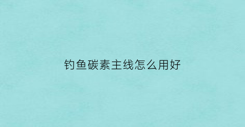 钓鱼碳素主线怎么用好(碳素线做主线好不好)