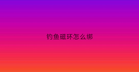 钓鱼磁环怎么绑(钩磁环一天多少钱)