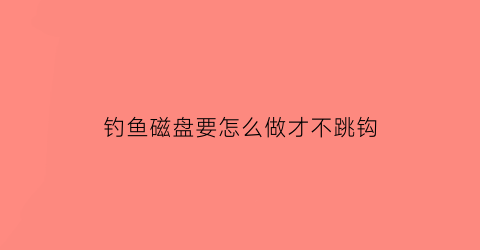 “钓鱼磁盘要怎么做才不跳钩(钓鱼吸盘)