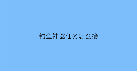 钓鱼神器任务怎么接(钓鱼神器的使用方法)