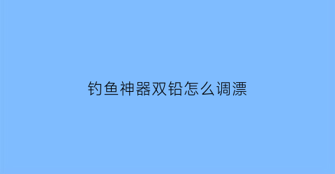 “钓鱼神器双铅怎么调漂(钓鱼双铅的优点缺点)