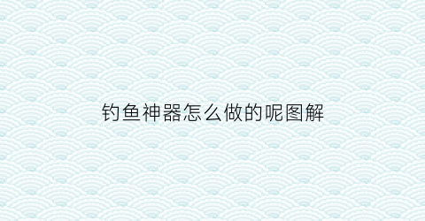 钓鱼神器怎么做的呢图解(钓鱼神器怎么做的呢图解)