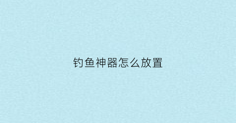钓鱼神器怎么放置(钓鱼神器怎么放置视频)
