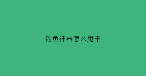 钓鱼神器怎么甩干(钓鱼神器图片价格)