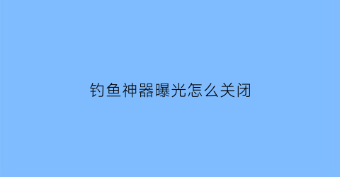 钓鱼神器曝光怎么关闭(钓鱼神器怎么用)