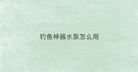 “钓鱼神器水泵怎么用(2020新款钓鱼神器)