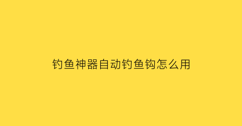 “钓鱼神器自动钓鱼钩怎么用(自动钓鱼神器怎么做)