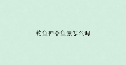 钓鱼神器鱼漂怎么调(钓鱼神器鱼漂怎么调灵敏度)