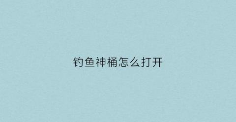 钓鱼神桶怎么打开(钓鱼桶的制作方法)