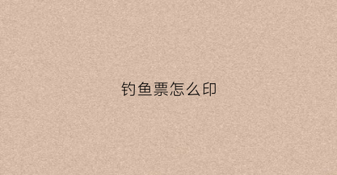 钓鱼票怎么印(钓鱼票样板图)