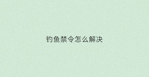 钓鱼禁令怎么解决(钓鱼禁渔期新规定2021)