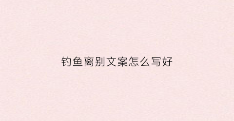 钓鱼离别文案怎么写好(钓鱼离别文案怎么写好呢)