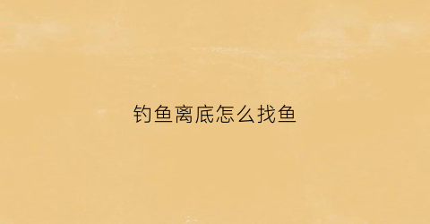 钓鱼离底怎么找鱼(钓鱼离底怎么钓)