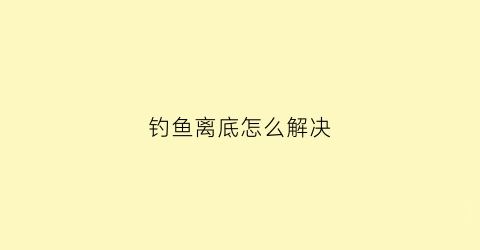 钓鱼离底怎么解决(钓鱼钓离底的最新方法)