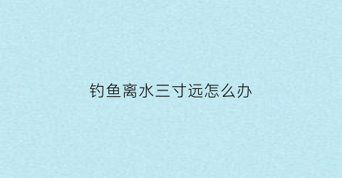 钓鱼离水三寸远怎么办(钓离水面30公分怎么调漂)