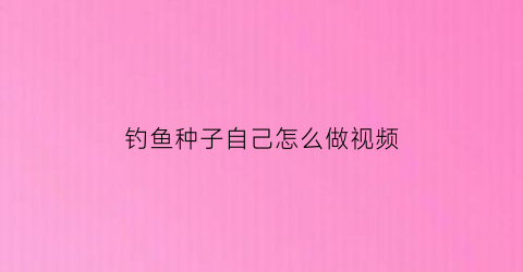 “钓鱼种子自己怎么做视频(鱼下籽怎么钓鱼)