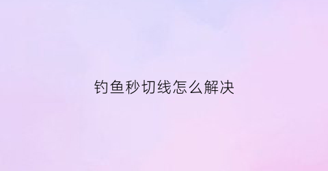 钓鱼秒切线怎么解决