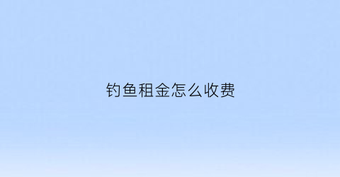 钓鱼租金怎么收费(钓鱼的费用)