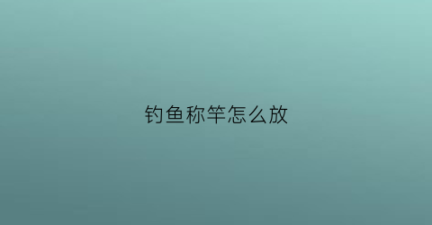 钓鱼称竿怎么放(钓鱼称竿怎么放最好)