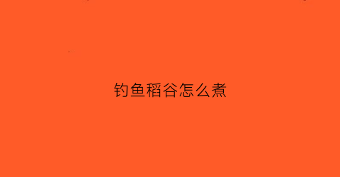 钓鱼稻谷怎么煮(钓鱼稻谷怎么煮好吃)